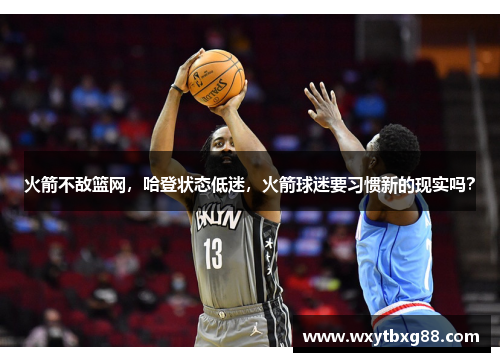 火箭不敌篮网，哈登状态低迷，火箭球迷要习惯新的现实吗？