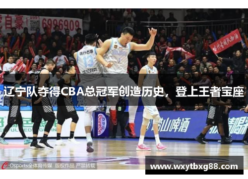 辽宁队夺得CBA总冠军创造历史，登上王者宝座